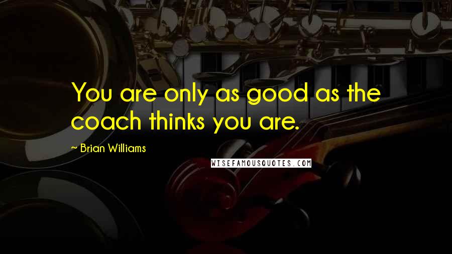 Brian Williams Quotes: You are only as good as the coach thinks you are.