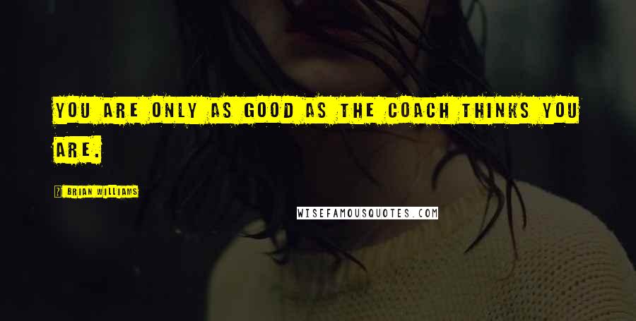 Brian Williams Quotes: You are only as good as the coach thinks you are.
