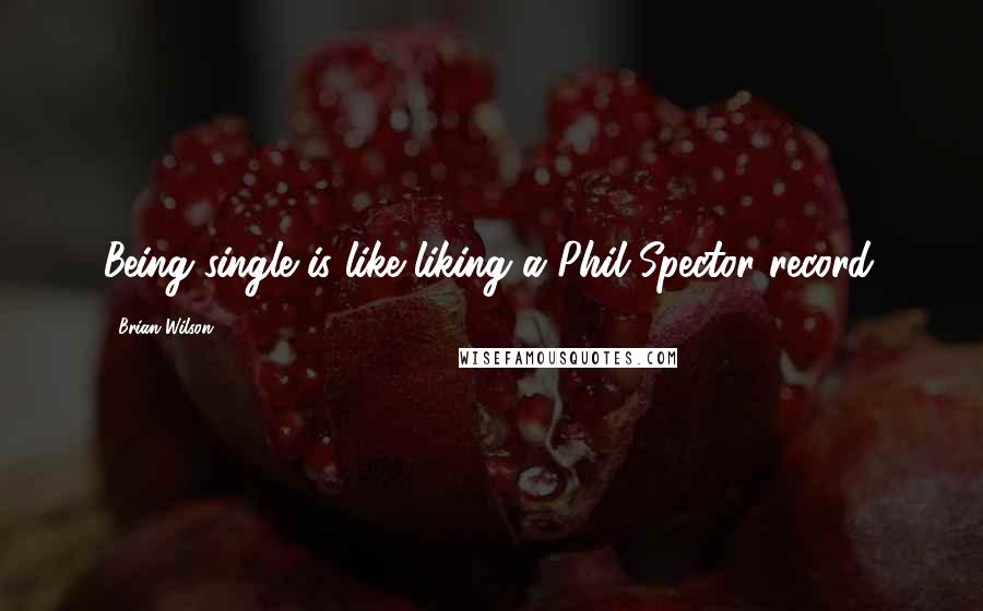 Brian Wilson Quotes: Being single is like liking a Phil Spector record.