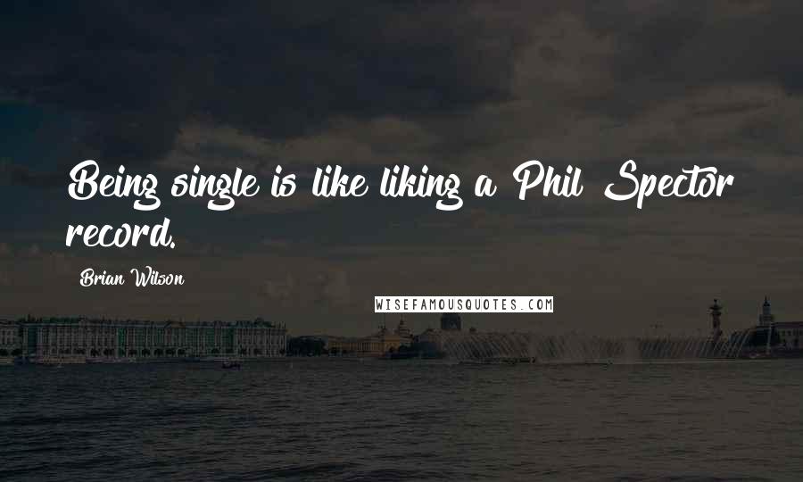 Brian Wilson Quotes: Being single is like liking a Phil Spector record.