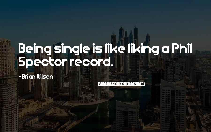 Brian Wilson Quotes: Being single is like liking a Phil Spector record.