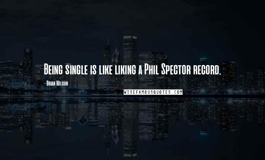 Brian Wilson Quotes: Being single is like liking a Phil Spector record.