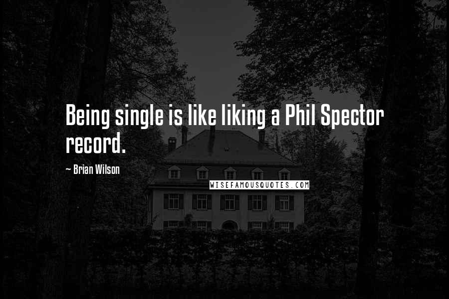 Brian Wilson Quotes: Being single is like liking a Phil Spector record.