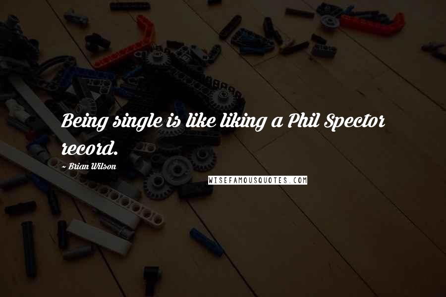 Brian Wilson Quotes: Being single is like liking a Phil Spector record.