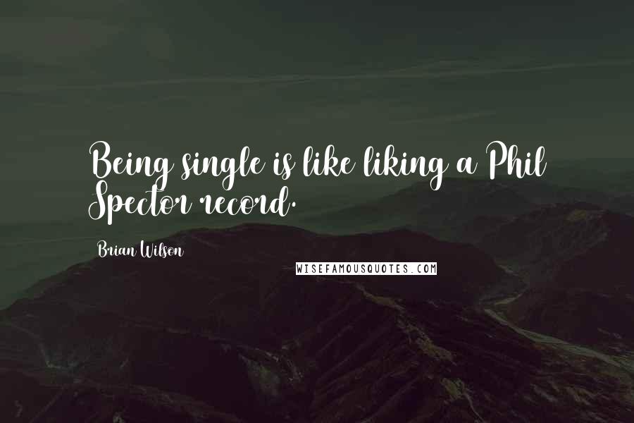 Brian Wilson Quotes: Being single is like liking a Phil Spector record.