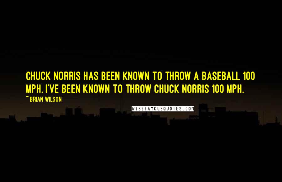 Brian Wilson Quotes: Chuck Norris has been known to throw a baseball 100 mph. I've been known to throw Chuck Norris 100 mph.