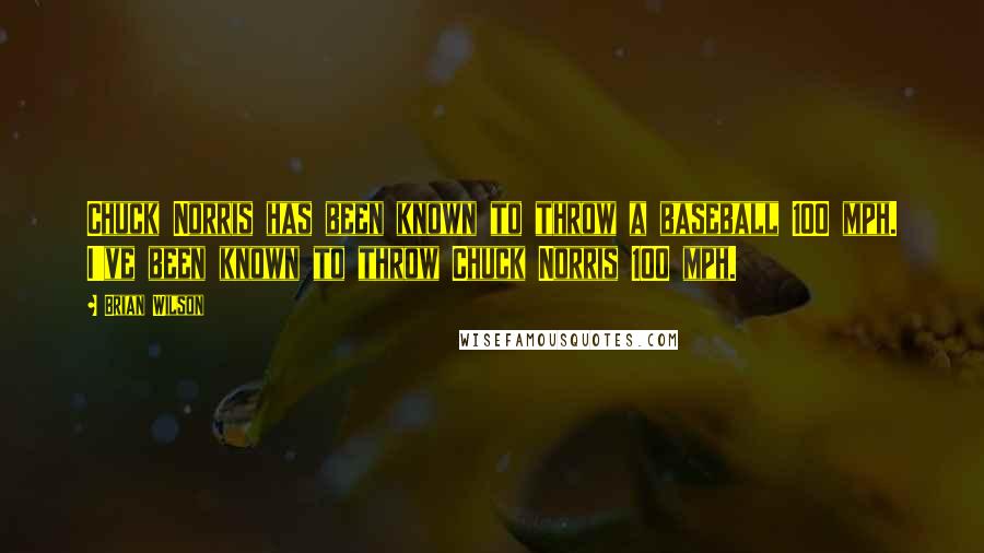 Brian Wilson Quotes: Chuck Norris has been known to throw a baseball 100 mph. I've been known to throw Chuck Norris 100 mph.