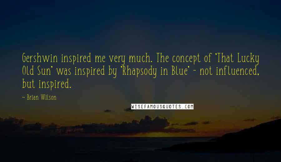 Brian Wilson Quotes: Gershwin inspired me very much. The concept of 'That Lucky Old Sun' was inspired by 'Rhapsody in Blue' - not influenced, but inspired.