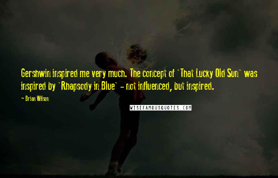 Brian Wilson Quotes: Gershwin inspired me very much. The concept of 'That Lucky Old Sun' was inspired by 'Rhapsody in Blue' - not influenced, but inspired.