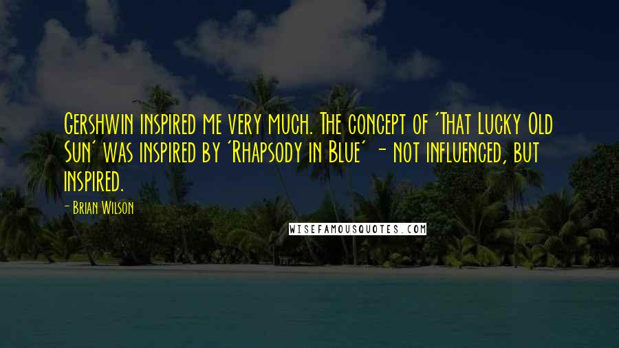 Brian Wilson Quotes: Gershwin inspired me very much. The concept of 'That Lucky Old Sun' was inspired by 'Rhapsody in Blue' - not influenced, but inspired.