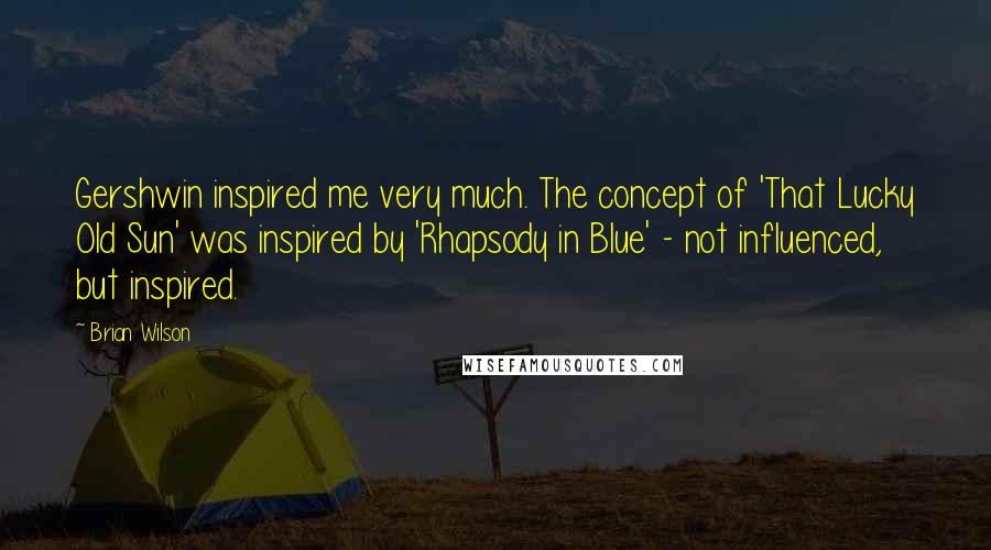 Brian Wilson Quotes: Gershwin inspired me very much. The concept of 'That Lucky Old Sun' was inspired by 'Rhapsody in Blue' - not influenced, but inspired.