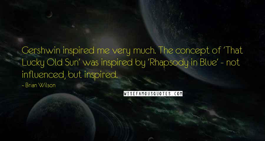 Brian Wilson Quotes: Gershwin inspired me very much. The concept of 'That Lucky Old Sun' was inspired by 'Rhapsody in Blue' - not influenced, but inspired.