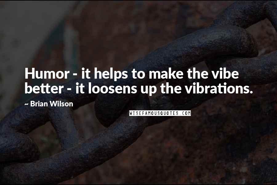 Brian Wilson Quotes: Humor - it helps to make the vibe better - it loosens up the vibrations.