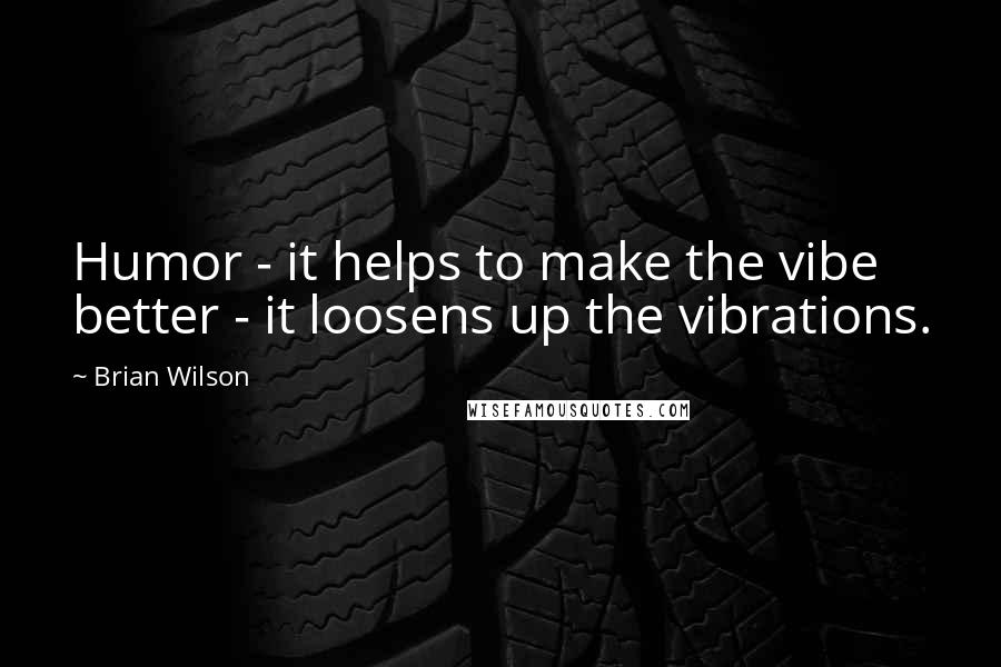 Brian Wilson Quotes: Humor - it helps to make the vibe better - it loosens up the vibrations.