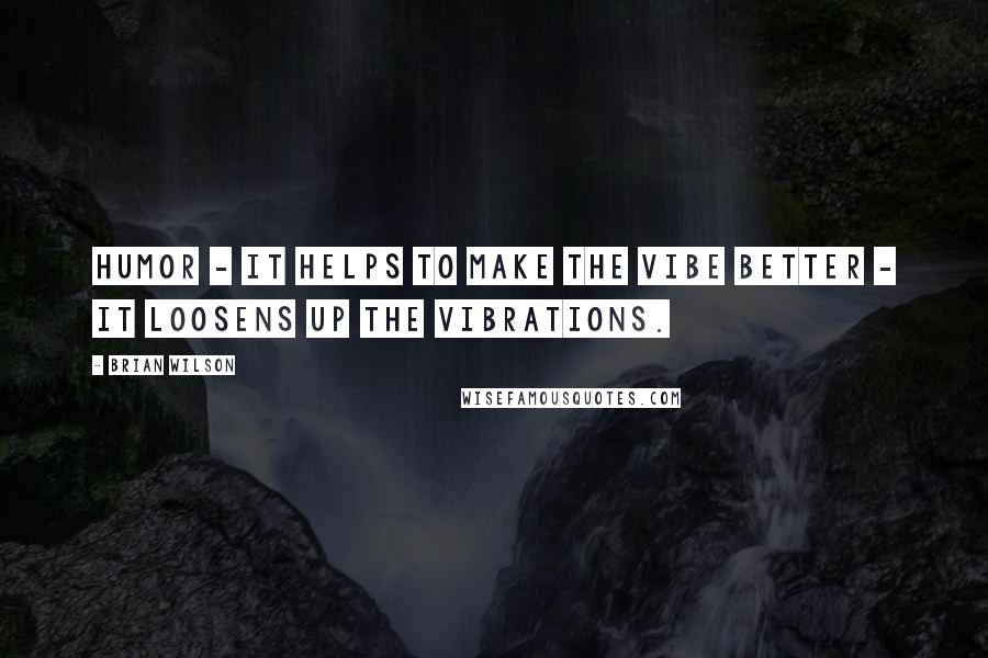 Brian Wilson Quotes: Humor - it helps to make the vibe better - it loosens up the vibrations.