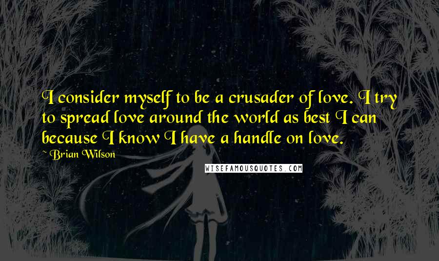 Brian Wilson Quotes: I consider myself to be a crusader of love. I try to spread love around the world as best I can because I know I have a handle on love.