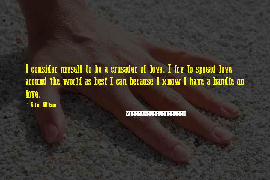 Brian Wilson Quotes: I consider myself to be a crusader of love. I try to spread love around the world as best I can because I know I have a handle on love.