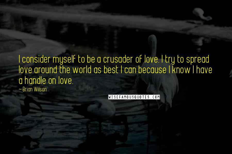 Brian Wilson Quotes: I consider myself to be a crusader of love. I try to spread love around the world as best I can because I know I have a handle on love.