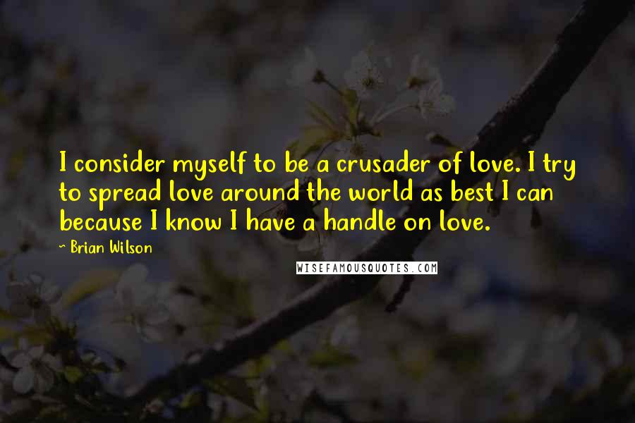 Brian Wilson Quotes: I consider myself to be a crusader of love. I try to spread love around the world as best I can because I know I have a handle on love.