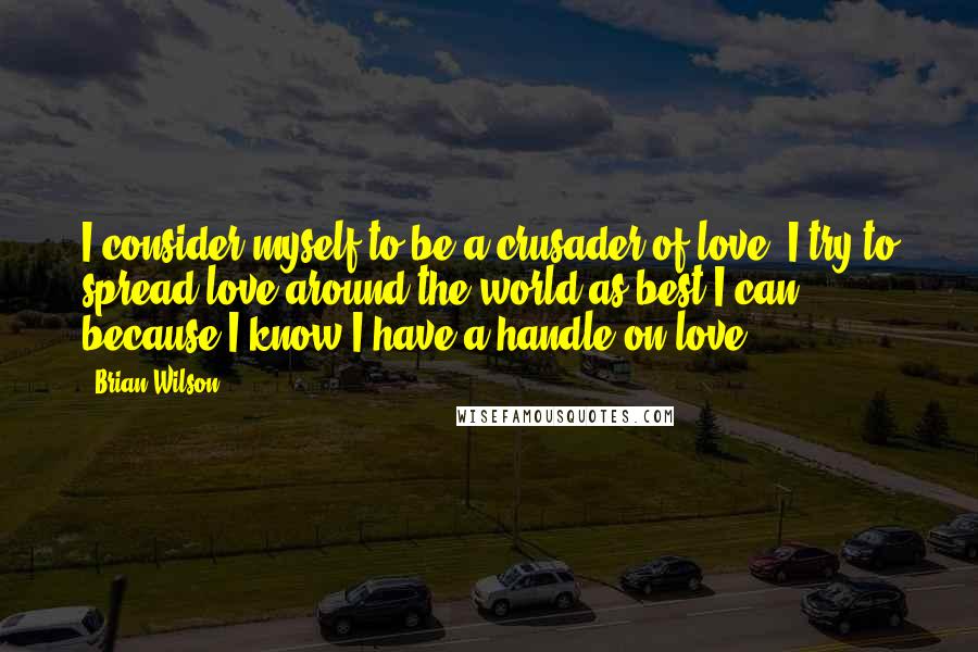 Brian Wilson Quotes: I consider myself to be a crusader of love. I try to spread love around the world as best I can because I know I have a handle on love.