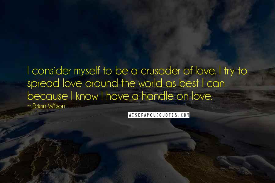 Brian Wilson Quotes: I consider myself to be a crusader of love. I try to spread love around the world as best I can because I know I have a handle on love.