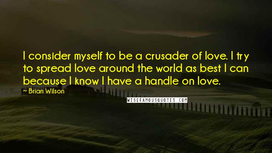 Brian Wilson Quotes: I consider myself to be a crusader of love. I try to spread love around the world as best I can because I know I have a handle on love.