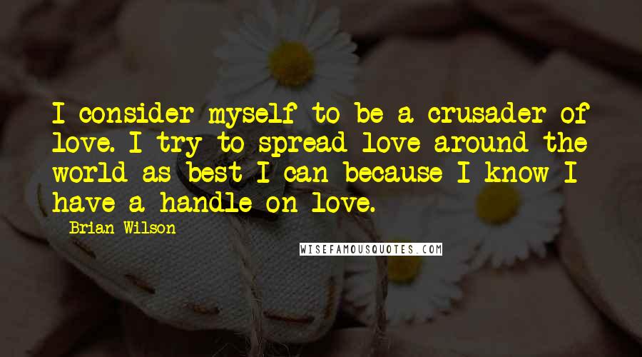 Brian Wilson Quotes: I consider myself to be a crusader of love. I try to spread love around the world as best I can because I know I have a handle on love.