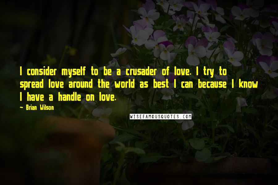 Brian Wilson Quotes: I consider myself to be a crusader of love. I try to spread love around the world as best I can because I know I have a handle on love.