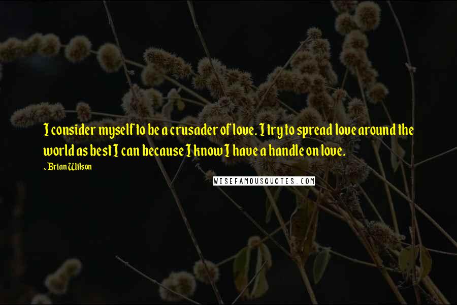 Brian Wilson Quotes: I consider myself to be a crusader of love. I try to spread love around the world as best I can because I know I have a handle on love.