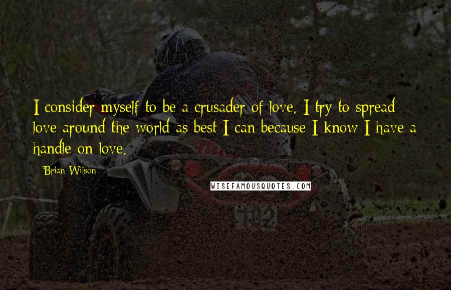 Brian Wilson Quotes: I consider myself to be a crusader of love. I try to spread love around the world as best I can because I know I have a handle on love.