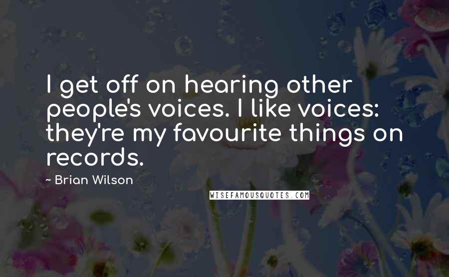 Brian Wilson Quotes: I get off on hearing other people's voices. I like voices: they're my favourite things on records.