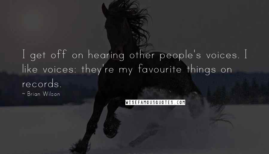 Brian Wilson Quotes: I get off on hearing other people's voices. I like voices: they're my favourite things on records.