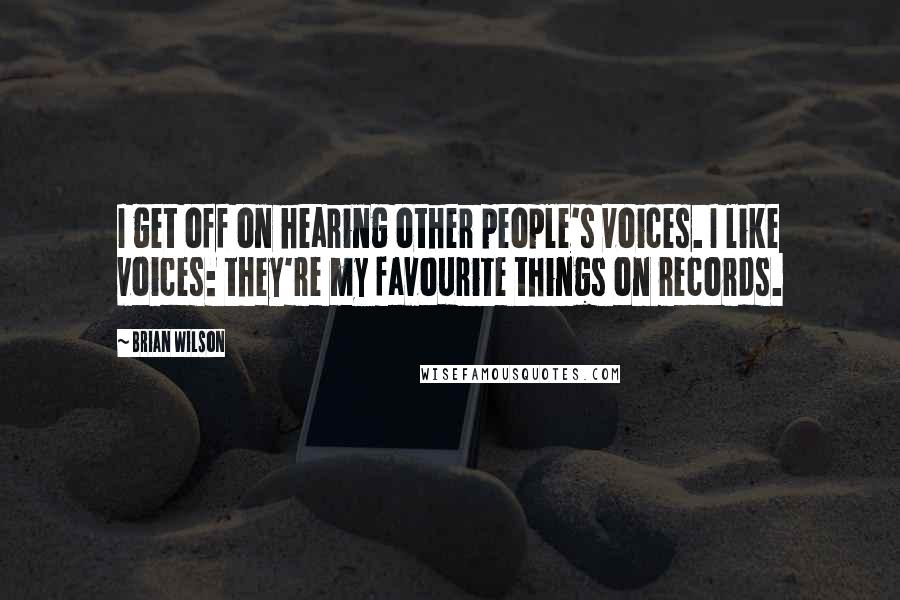 Brian Wilson Quotes: I get off on hearing other people's voices. I like voices: they're my favourite things on records.