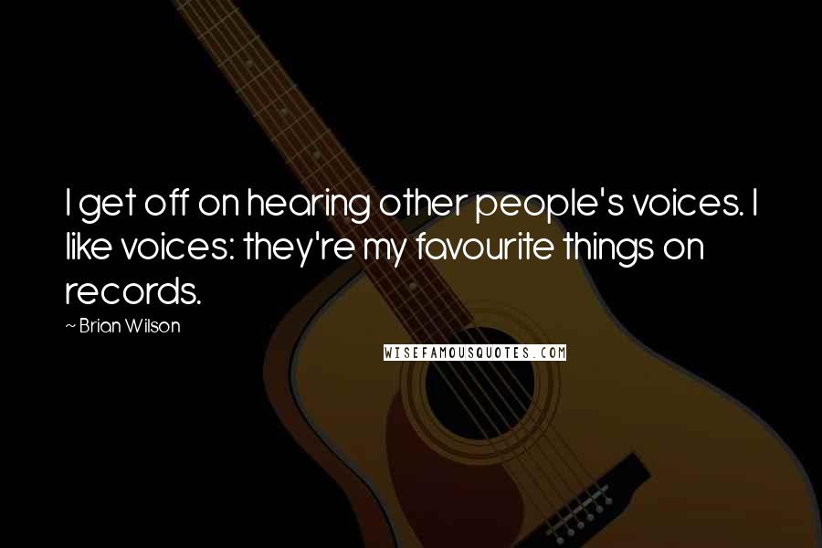 Brian Wilson Quotes: I get off on hearing other people's voices. I like voices: they're my favourite things on records.