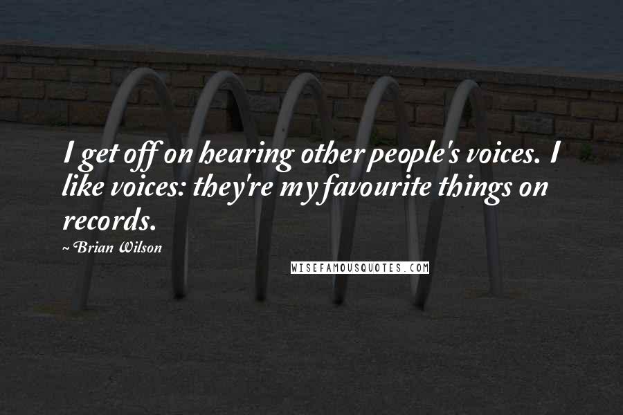 Brian Wilson Quotes: I get off on hearing other people's voices. I like voices: they're my favourite things on records.