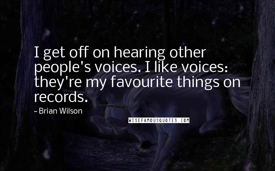 Brian Wilson Quotes: I get off on hearing other people's voices. I like voices: they're my favourite things on records.