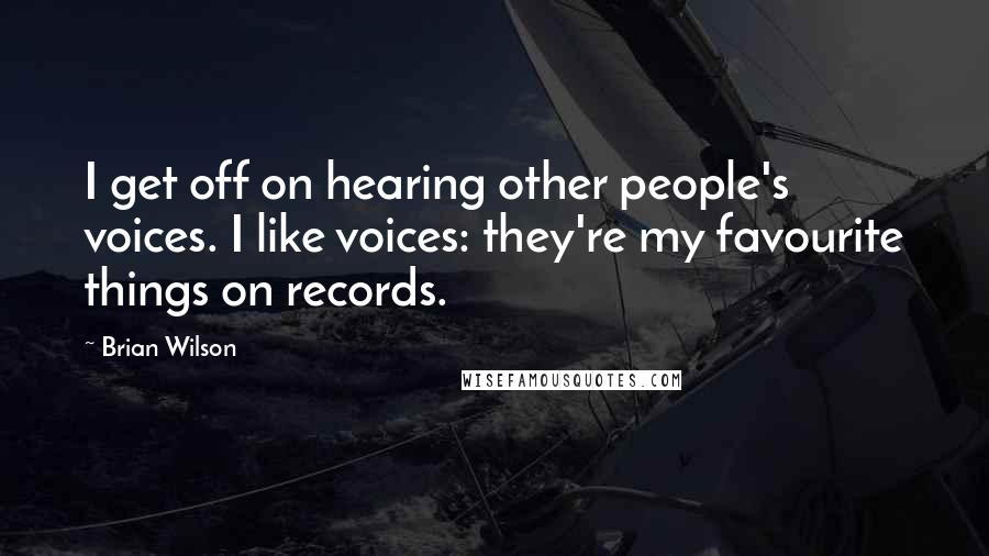 Brian Wilson Quotes: I get off on hearing other people's voices. I like voices: they're my favourite things on records.