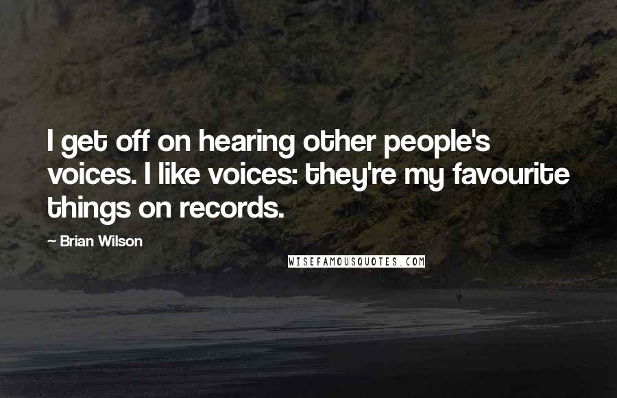 Brian Wilson Quotes: I get off on hearing other people's voices. I like voices: they're my favourite things on records.