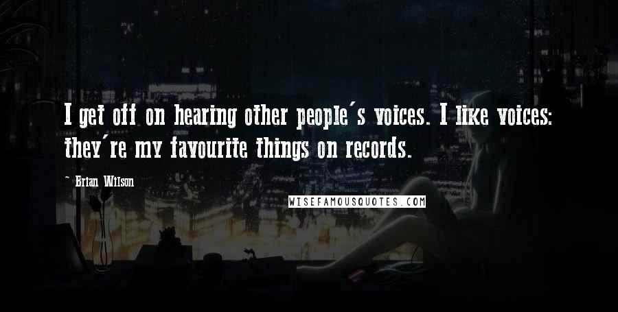 Brian Wilson Quotes: I get off on hearing other people's voices. I like voices: they're my favourite things on records.