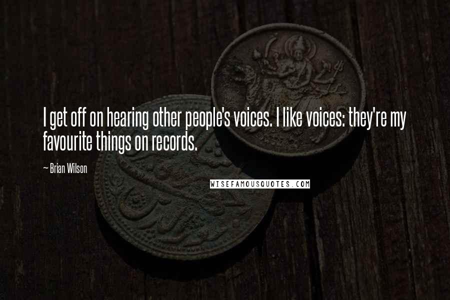 Brian Wilson Quotes: I get off on hearing other people's voices. I like voices: they're my favourite things on records.