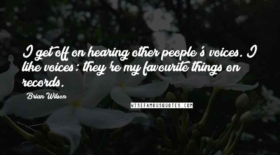 Brian Wilson Quotes: I get off on hearing other people's voices. I like voices: they're my favourite things on records.