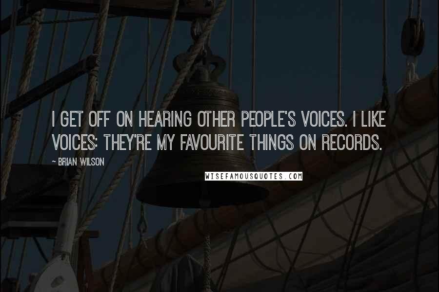 Brian Wilson Quotes: I get off on hearing other people's voices. I like voices: they're my favourite things on records.