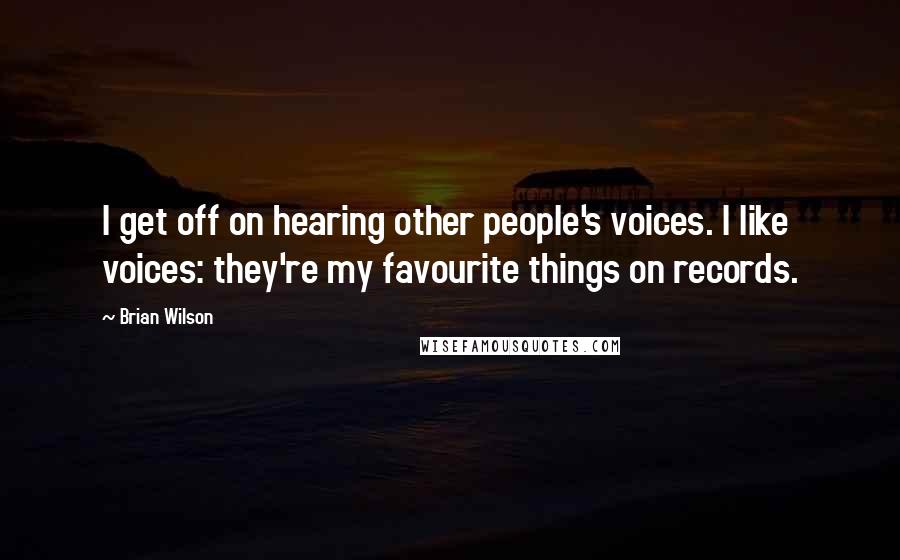 Brian Wilson Quotes: I get off on hearing other people's voices. I like voices: they're my favourite things on records.