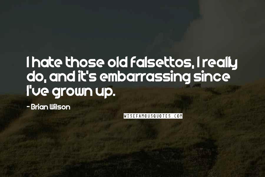 Brian Wilson Quotes: I hate those old falsettos, I really do, and it's embarrassing since I've grown up.