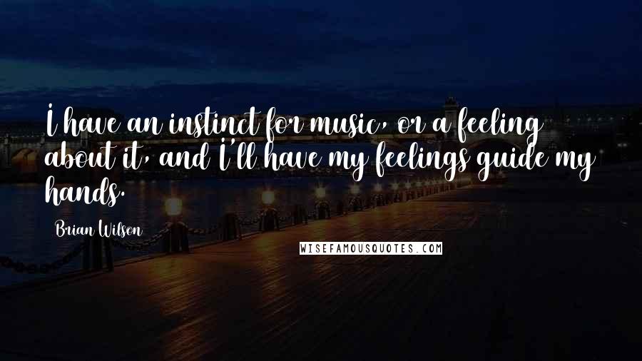 Brian Wilson Quotes: I have an instinct for music, or a feeling about it, and I'll have my feelings guide my hands.