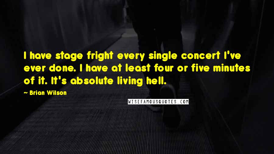 Brian Wilson Quotes: I have stage fright every single concert I've ever done. I have at least four or five minutes of it. It's absolute living hell.
