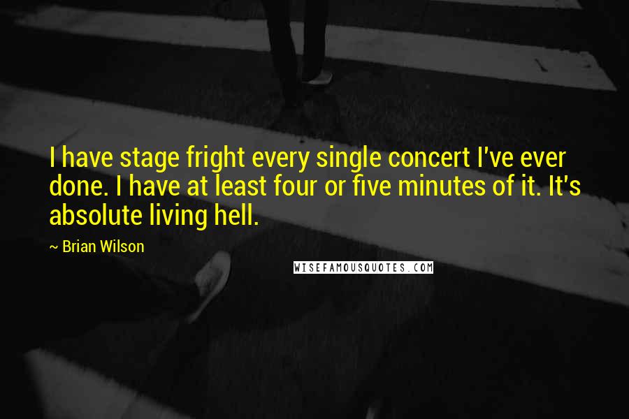 Brian Wilson Quotes: I have stage fright every single concert I've ever done. I have at least four or five minutes of it. It's absolute living hell.