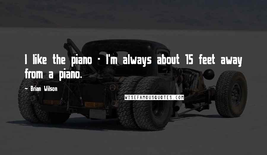 Brian Wilson Quotes: I like the piano - I'm always about 15 feet away from a piano.