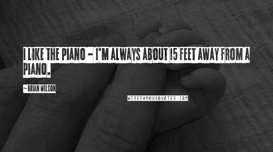 Brian Wilson Quotes: I like the piano - I'm always about 15 feet away from a piano.