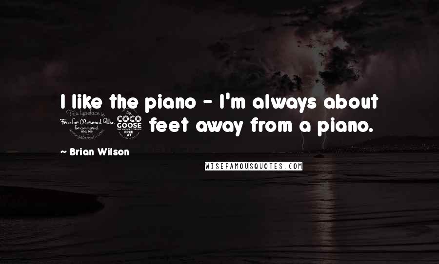 Brian Wilson Quotes: I like the piano - I'm always about 15 feet away from a piano.